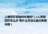 人被驚嚇后如何處理好?（r人受到驚嚇怎么辦 有什么方法讓自己恢復冷靜）