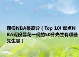 現(xiàn)役NBA最高分（Top 10! 盤點(diǎn)NBA現(xiàn)役曇花一現(xiàn)的50分先生有哪些先生呢）