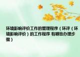 環(huán)境影響評價工作的管理程序（環(huán)評（環(huán)境影響評價）的工作程序 有哪些辦理步驟）