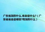 廣東省簡稱什么,省會(huì)是什么?（廣東省省會(huì)是哪里?有簡稱什么）