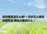 雪梨銀耳湯怎么做?（在家怎么做雪梨銀耳湯 具體步驟是什么）