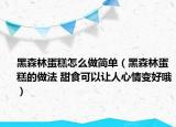 黑森林蛋糕怎么做簡單（黑森林蛋糕的做法 甜食可以讓人心情變好哦）