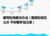 眼周松弛解決辦法（眼部松弛怎么辦 平時(shí)要多加注意）