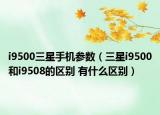 i9500三星手機參數(shù)（三星i9500和i9508的區(qū)別 有什么區(qū)別）