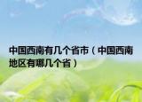 中國西南有幾個(gè)省市（中國西南地區(qū)有哪幾個(gè)省）