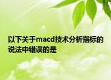 以下關(guān)于macd技術(shù)分析指標(biāo)的說(shuō)法中錯(cuò)誤的是