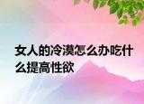 女人的冷漠怎么辦吃什么提高性欲