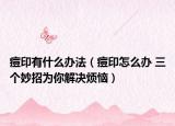 痘印有什么辦法（痘印怎么辦 三個妙招為你解決煩惱）