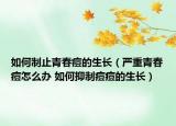 如何制止青春痘的生長（嚴重青春痘怎么辦 如何抑制痘痘的生長）
