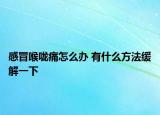 感冒喉嚨痛怎么辦 有什么方法緩解一下