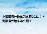 上海限號外地車怎么限2021（上海限號外地車怎么限）