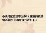 小兒持續(xù)低燒怎么辦?（寶寶持續(xù)低燒怎么辦 正確處理方法如下）