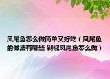 鳳尾魚怎么做簡單又好吃（鳳尾魚的做法有哪些 剁椒鳳尾魚怎么做）