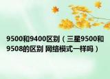 9500和9400區(qū)別（三星9500和9508的區(qū)別 網(wǎng)絡(luò)模式一樣嗎）