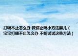 打嗝不止怎么辦 教你止嗝小方法嬰兒（寶寶打嗝不止怎么辦 不妨試試這些方法）