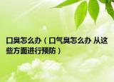 口臭怎么辦（口氣臭怎么辦 從這些方面進(jìn)行預(yù)防）