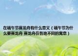 在端午節(jié)賽龍舟有什么意義（端午節(jié)為什么要賽龍舟 賽龍舟在各地不同的寓意）