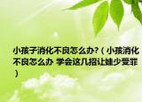 小孩子消化不良怎么辦?（小孩消化不良怎么辦 學(xué)會(huì)這幾招讓娃少受罪）