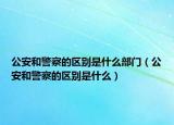 公安和警察的區(qū)別是什么部門（公安和警察的區(qū)別是什么）