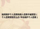 如何保護個人信息和他人信息不被泄露（個人信息泄露怎么辦 學(xué)會保護個人信息）