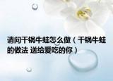 請(qǐng)問干鍋牛蛙怎么做（干鍋牛蛙的做法 送給愛吃的你）