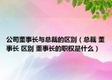 公司董事長(zhǎng)與總裁的區(qū)別（總裁 董事長(zhǎng) 區(qū)別 董事長(zhǎng)的職權(quán)是什么）