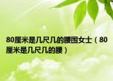 80厘米是幾尺幾的腰圍女士（80厘米是幾尺幾的腰）