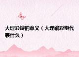 大理彩辮的意義（大理編彩辮代表什么）