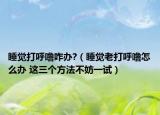 睡覺(jué)打呼嚕咋辦?（睡覺(jué)老打呼嚕怎么辦 這三個(gè)方法不妨一試）