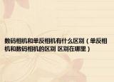 數(shù)碼相機和單反相機有什么區(qū)別（單反相機和數(shù)碼相機的區(qū)別 區(qū)別在哪里）