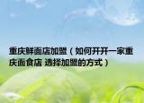 重慶鮮面店加盟（如何開(kāi)開(kāi)一家重慶面食店 選擇加盟的方式）