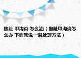 腳趾 甲溝炎 怎么治（腳趾甲溝炎怎么辦 下面就說一說處理方法）