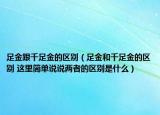 足金跟千足金的區(qū)別（足金和千足金的區(qū)別 這里簡單說說兩者的區(qū)別是什么）