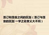 簽訂和簽定之間的區(qū)別（簽訂與簽定的區(qū)別 一字之差意義大不同）