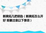 新奧拓幾把鑰匙（新奧拓怎么開好 需要注意以下事項(xiàng)）
