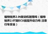 福特銳界2.0t發(fā)動(dòng)機(jī)耐用嗎（福特銳界2.0T刷ECU能提升動(dòng)力嗎 注意行車安全）