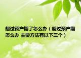 超過預(yù)產(chǎn)期了怎么辦（超過預(yù)產(chǎn)期怎么辦 主要方法有以下三個(gè)）