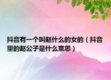 抖音有一個叫趙什么的女的（抖音里的趙公子是什么意思）