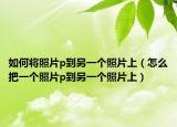 如何將照片p到另一個照片上（怎么把一個照片p到另一個照片上）