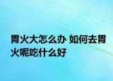 胃火大怎么辦 如何去胃火呢吃什么好