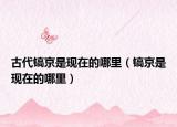 古代鎬京是現(xiàn)在的哪里（鎬京是現(xiàn)在的哪里）