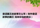 童話國(guó)王的故事怎么寫（制作童話故事的國(guó)王 簡(jiǎn)單容易的做法）