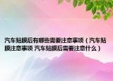 汽車貼膜后有哪些需要注意事項(xiàng)（汽車貼膜注意事項(xiàng) 汽車貼膜后需要注意什么）
