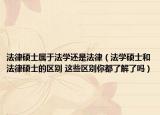 法律碩士屬于法學(xué)還是法律（法學(xué)碩士和法律碩士的區(qū)別 這些區(qū)別你都了解了嗎）