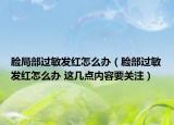 臉局部過(guò)敏發(fā)紅怎么辦（臉部過(guò)敏發(fā)紅怎么辦 這幾點(diǎn)內(nèi)容要關(guān)注）