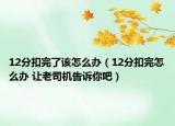 12分扣完了該怎么辦（12分扣完怎么辦 讓老司機(jī)告訴你吧）