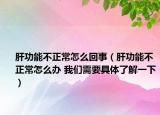 肝功能不正常怎么回事（肝功能不正常怎么辦 我們需要具體了解一下）