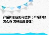 產(chǎn)后抑郁癥如何緩解（產(chǎn)后抑郁怎么辦 怎樣緩解抑郁）
