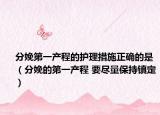 分娩第一產(chǎn)程的護理措施正確的是（分娩的第一產(chǎn)程 要盡量保持鎮(zhèn)定）