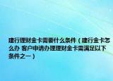 建行理財(cái)金卡需要什么條件（建行金卡怎么辦 客戶申請辦理理財(cái)金卡需滿足以下條件之一）
